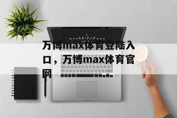 万博max体育登陆入口，万博max体育官网